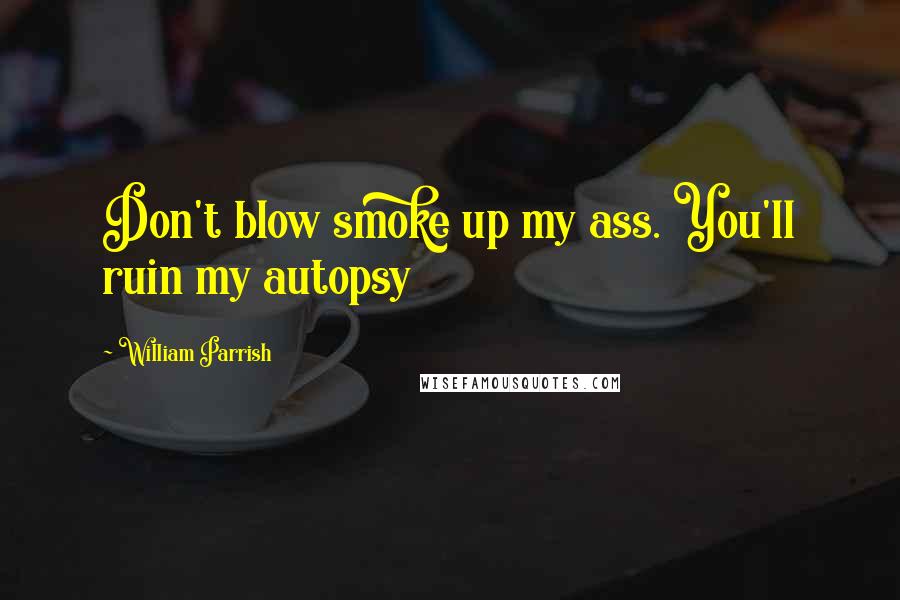 William Parrish Quotes: Don't blow smoke up my ass. You'll ruin my autopsy