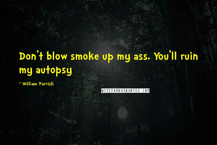 William Parrish Quotes: Don't blow smoke up my ass. You'll ruin my autopsy