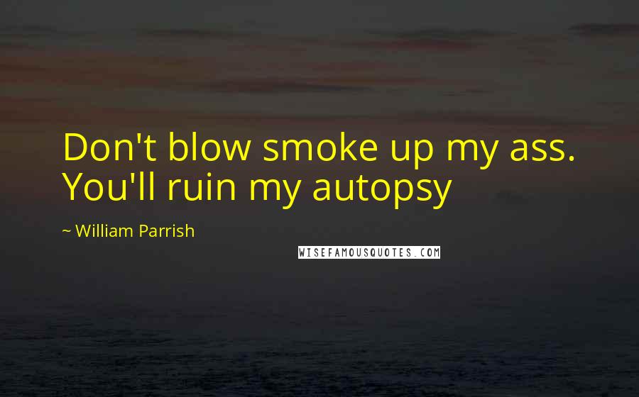 William Parrish Quotes: Don't blow smoke up my ass. You'll ruin my autopsy