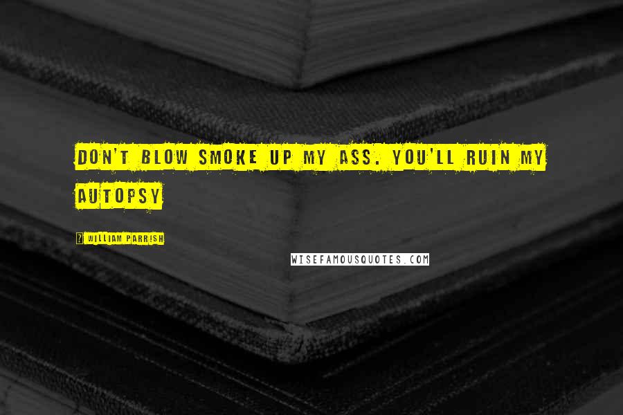 William Parrish Quotes: Don't blow smoke up my ass. You'll ruin my autopsy