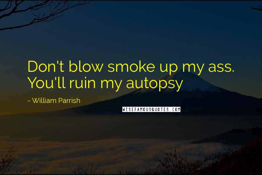 William Parrish Quotes: Don't blow smoke up my ass. You'll ruin my autopsy