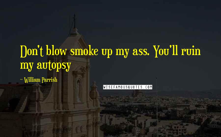William Parrish Quotes: Don't blow smoke up my ass. You'll ruin my autopsy