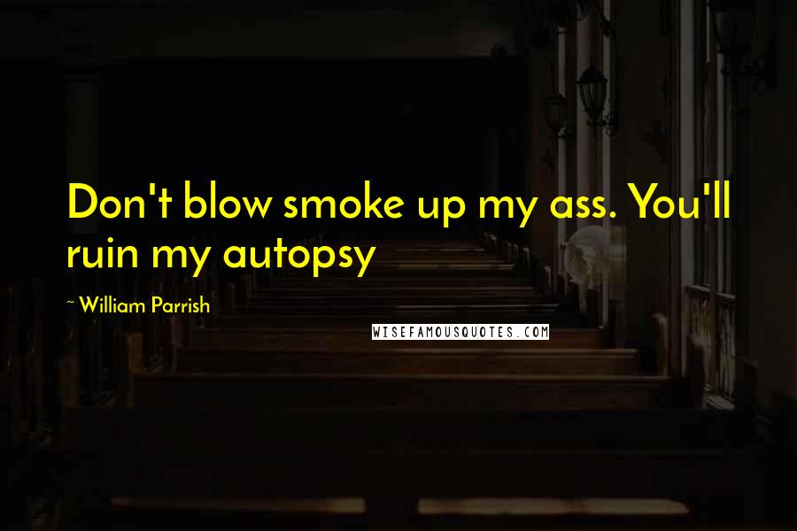 William Parrish Quotes: Don't blow smoke up my ass. You'll ruin my autopsy