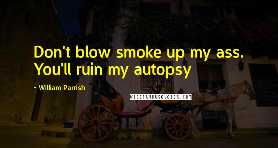 William Parrish Quotes: Don't blow smoke up my ass. You'll ruin my autopsy