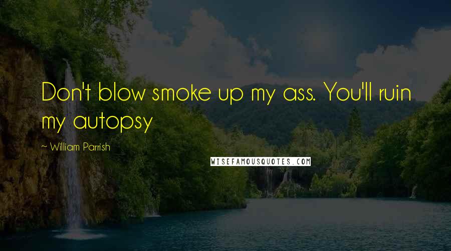 William Parrish Quotes: Don't blow smoke up my ass. You'll ruin my autopsy