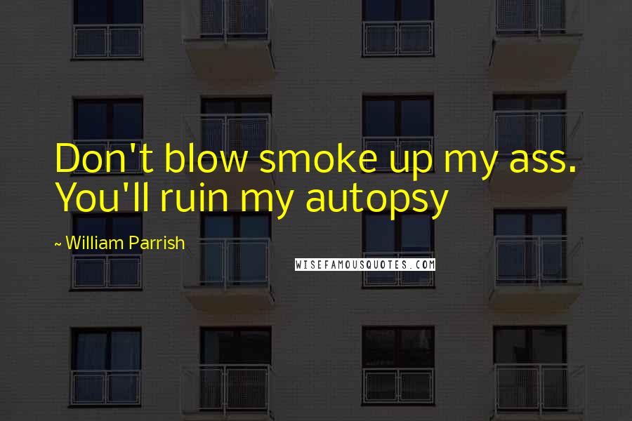 William Parrish Quotes: Don't blow smoke up my ass. You'll ruin my autopsy