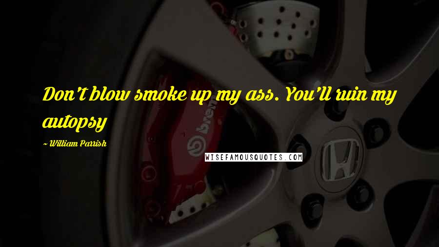 William Parrish Quotes: Don't blow smoke up my ass. You'll ruin my autopsy