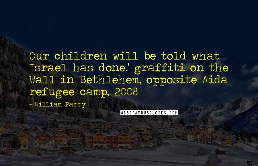 William Parry Quotes: Our children will be told what Israel has done.' graffiti on the Wall in Bethlehem, opposite Aida refugee camp, 2008