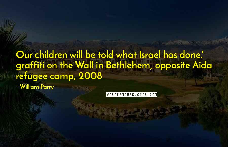 William Parry Quotes: Our children will be told what Israel has done.' graffiti on the Wall in Bethlehem, opposite Aida refugee camp, 2008