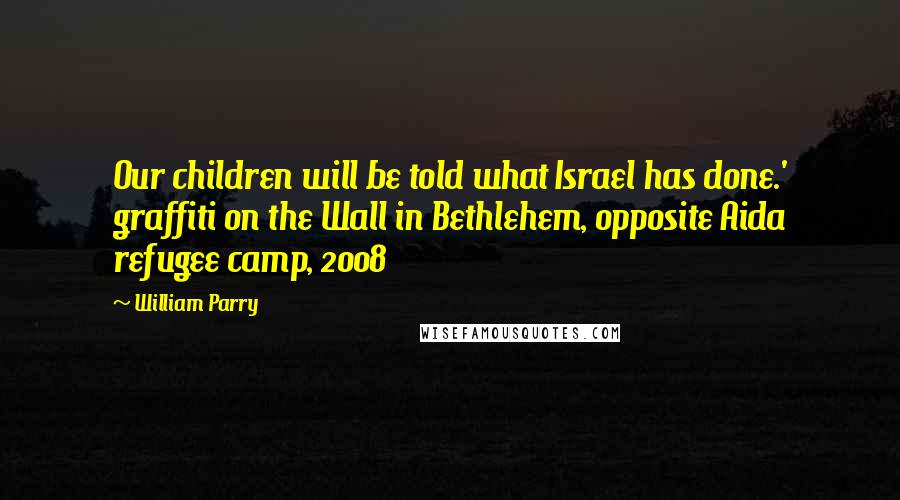 William Parry Quotes: Our children will be told what Israel has done.' graffiti on the Wall in Bethlehem, opposite Aida refugee camp, 2008