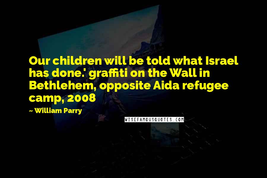 William Parry Quotes: Our children will be told what Israel has done.' graffiti on the Wall in Bethlehem, opposite Aida refugee camp, 2008