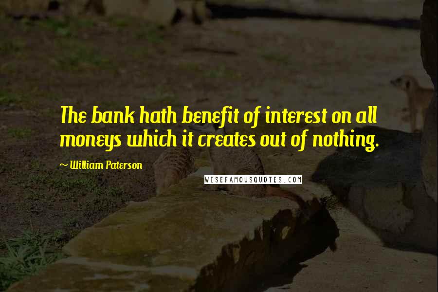 William Paterson Quotes: The bank hath benefit of interest on all moneys which it creates out of nothing.