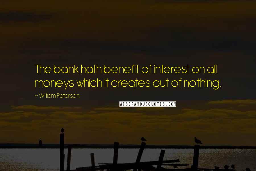 William Paterson Quotes: The bank hath benefit of interest on all moneys which it creates out of nothing.