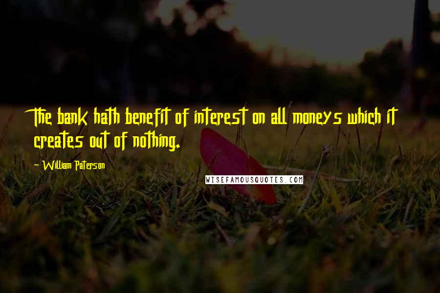 William Paterson Quotes: The bank hath benefit of interest on all moneys which it creates out of nothing.