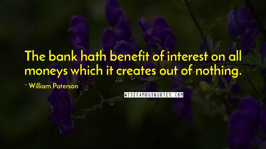 William Paterson Quotes: The bank hath benefit of interest on all moneys which it creates out of nothing.