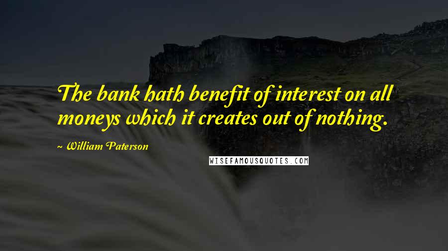 William Paterson Quotes: The bank hath benefit of interest on all moneys which it creates out of nothing.