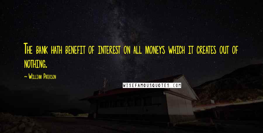 William Paterson Quotes: The bank hath benefit of interest on all moneys which it creates out of nothing.