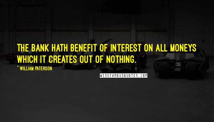 William Paterson Quotes: The bank hath benefit of interest on all moneys which it creates out of nothing.