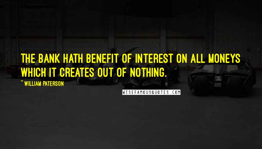 William Paterson Quotes: The bank hath benefit of interest on all moneys which it creates out of nothing.