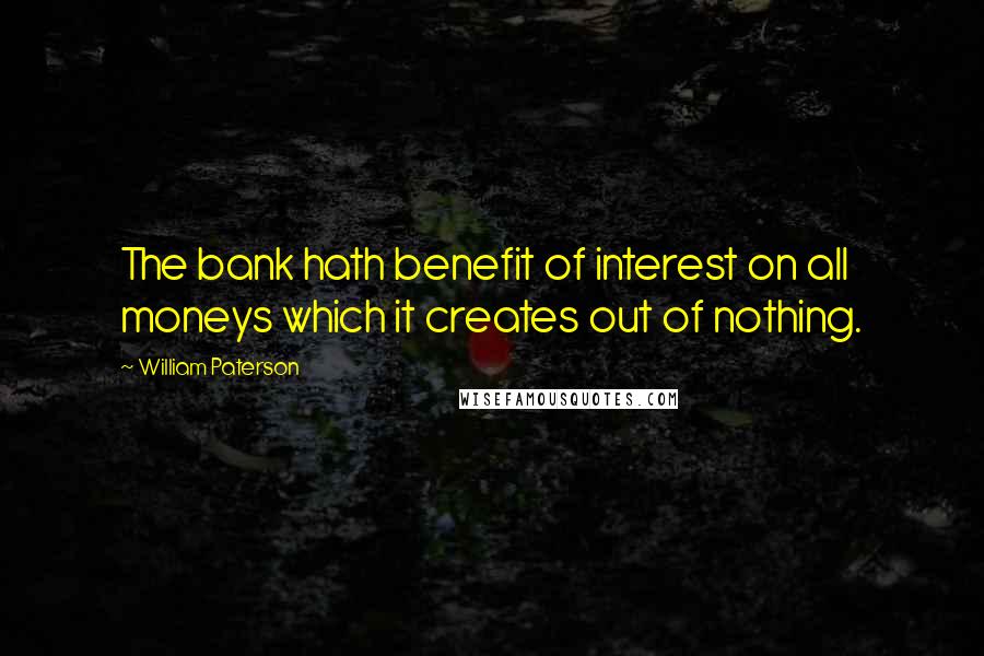 William Paterson Quotes: The bank hath benefit of interest on all moneys which it creates out of nothing.