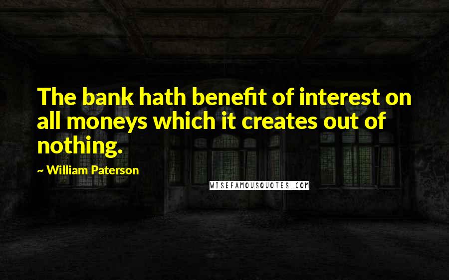 William Paterson Quotes: The bank hath benefit of interest on all moneys which it creates out of nothing.