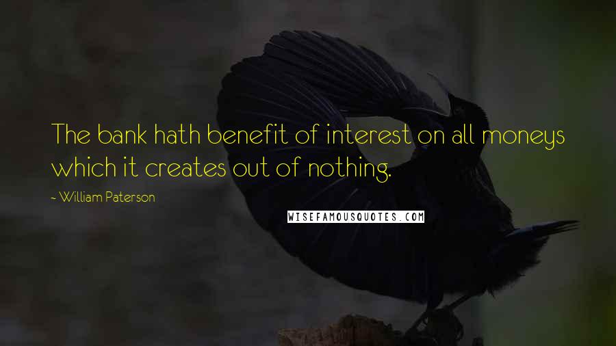 William Paterson Quotes: The bank hath benefit of interest on all moneys which it creates out of nothing.