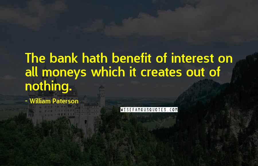 William Paterson Quotes: The bank hath benefit of interest on all moneys which it creates out of nothing.