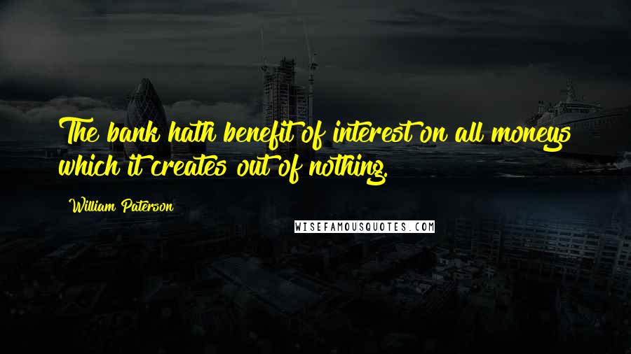 William Paterson Quotes: The bank hath benefit of interest on all moneys which it creates out of nothing.