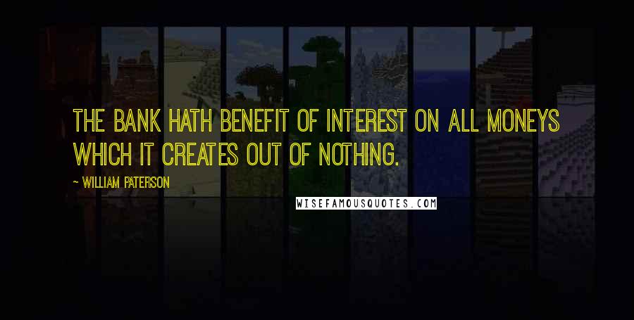 William Paterson Quotes: The bank hath benefit of interest on all moneys which it creates out of nothing.