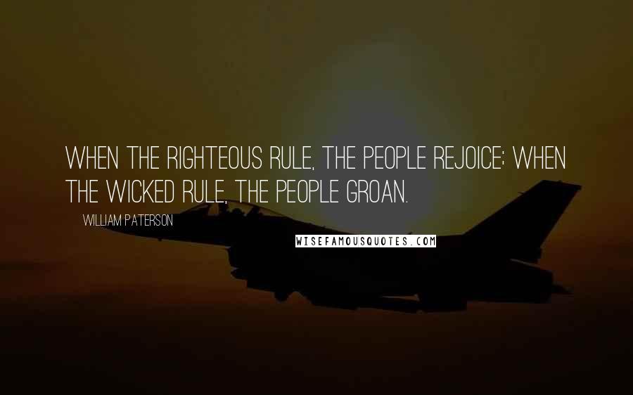 William Paterson Quotes: When the righteous rule, the people rejoice; when the wicked rule, the people groan.
