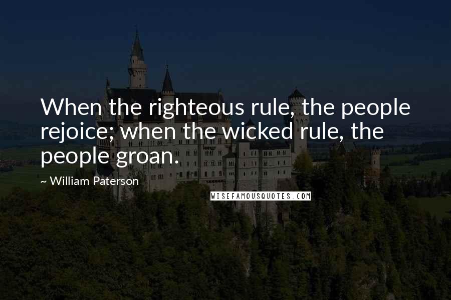William Paterson Quotes: When the righteous rule, the people rejoice; when the wicked rule, the people groan.