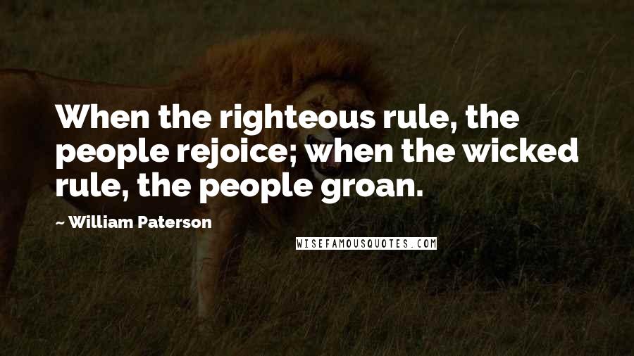 William Paterson Quotes: When the righteous rule, the people rejoice; when the wicked rule, the people groan.