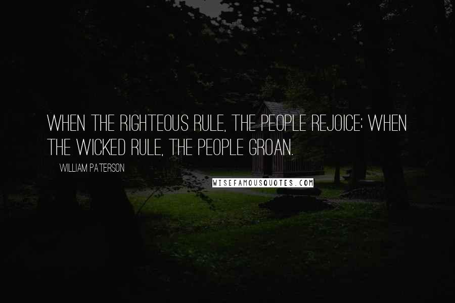 William Paterson Quotes: When the righteous rule, the people rejoice; when the wicked rule, the people groan.