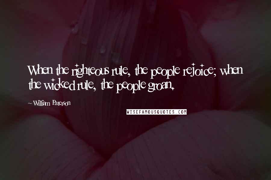 William Paterson Quotes: When the righteous rule, the people rejoice; when the wicked rule, the people groan.