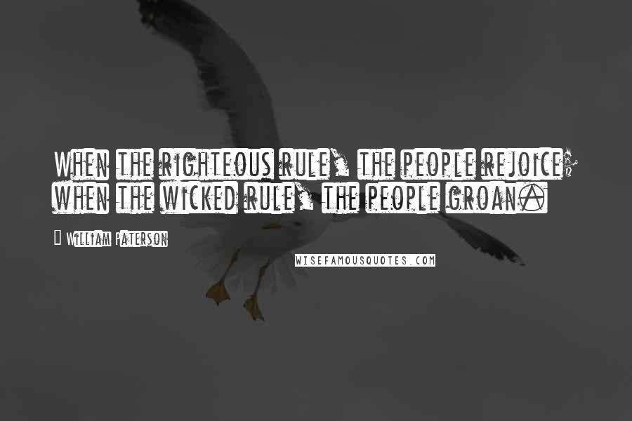 William Paterson Quotes: When the righteous rule, the people rejoice; when the wicked rule, the people groan.