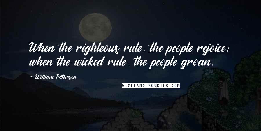 William Paterson Quotes: When the righteous rule, the people rejoice; when the wicked rule, the people groan.