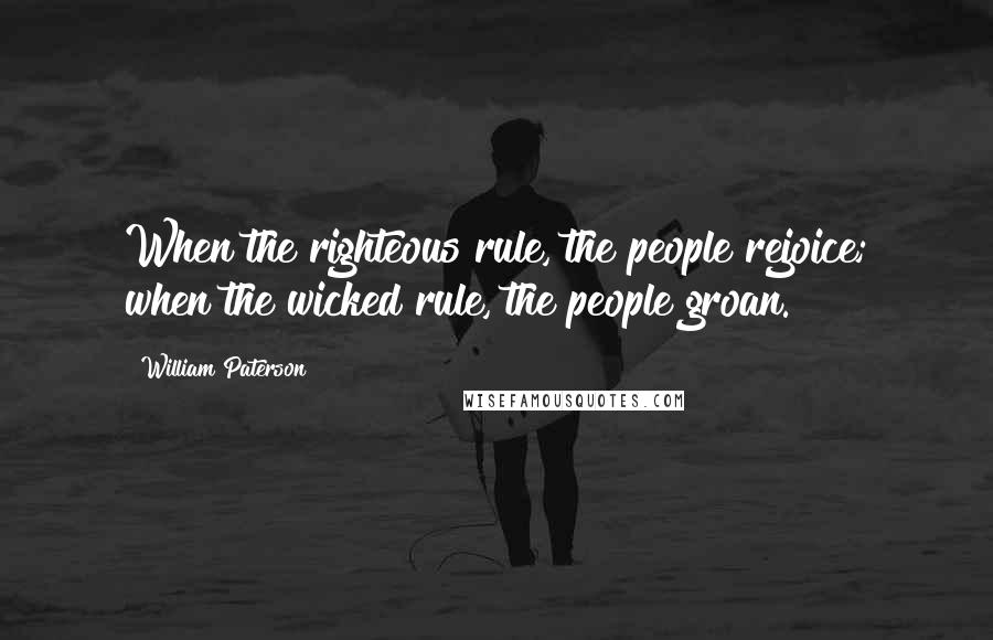 William Paterson Quotes: When the righteous rule, the people rejoice; when the wicked rule, the people groan.