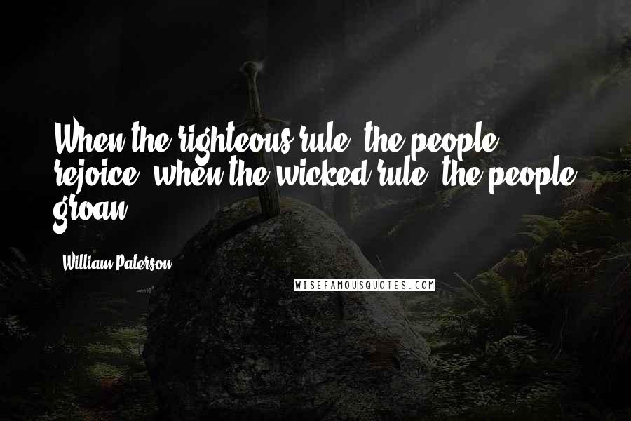 William Paterson Quotes: When the righteous rule, the people rejoice; when the wicked rule, the people groan.