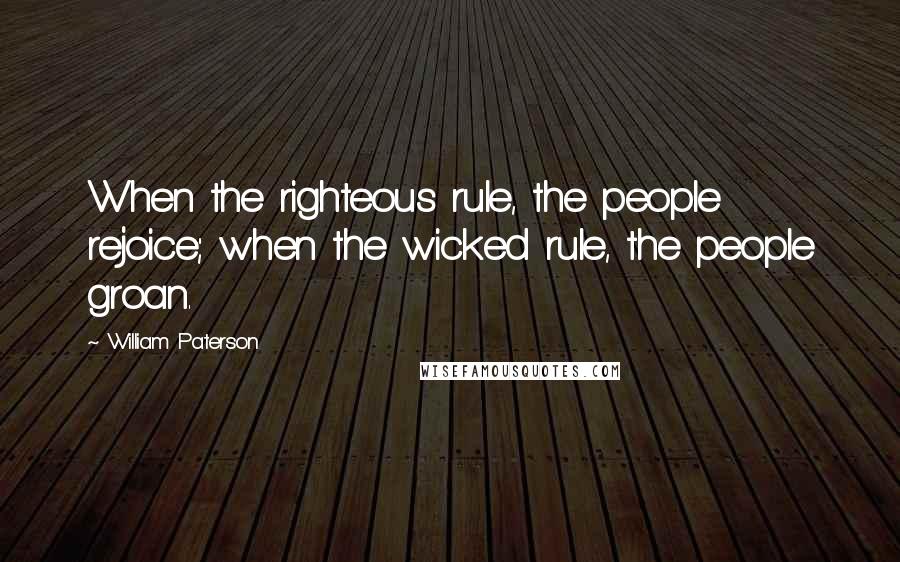 William Paterson Quotes: When the righteous rule, the people rejoice; when the wicked rule, the people groan.