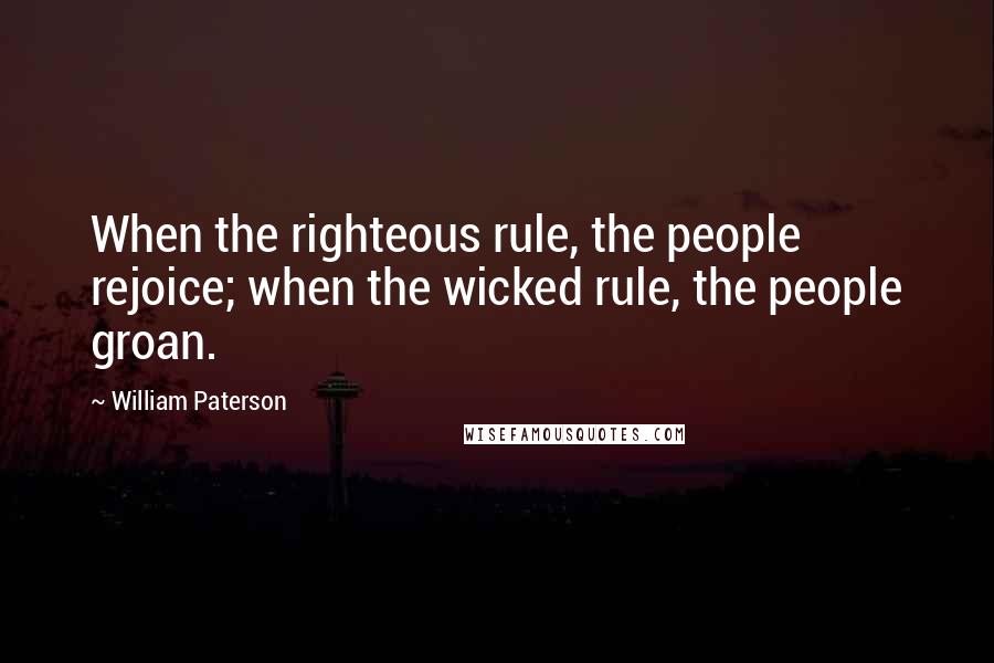 William Paterson Quotes: When the righteous rule, the people rejoice; when the wicked rule, the people groan.