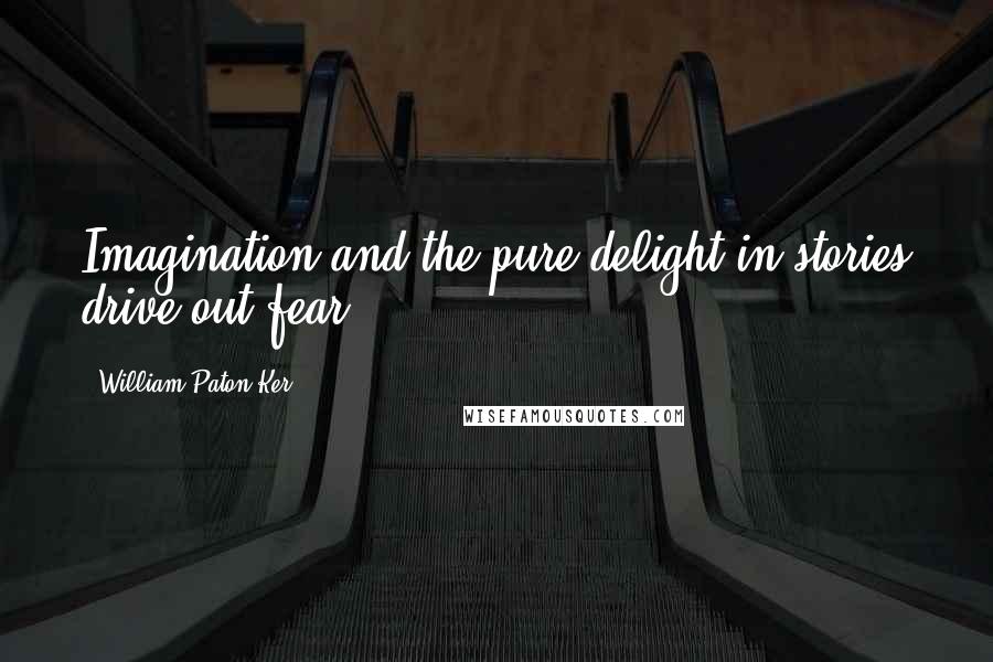 William Paton Ker Quotes: Imagination and the pure delight in stories drive out fear.