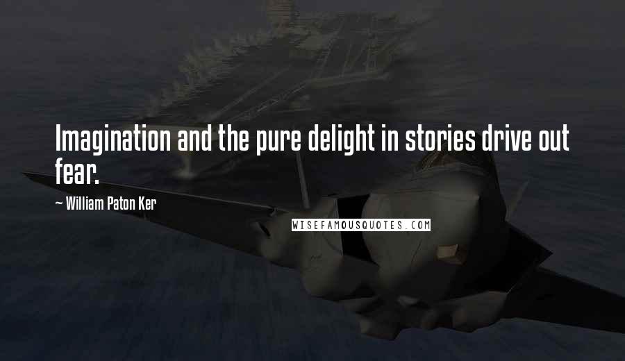 William Paton Ker Quotes: Imagination and the pure delight in stories drive out fear.