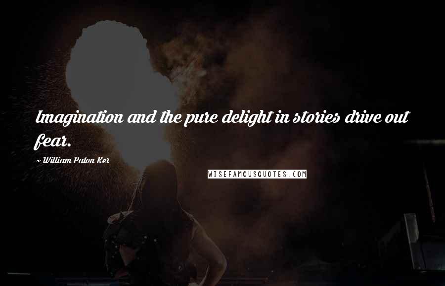 William Paton Ker Quotes: Imagination and the pure delight in stories drive out fear.