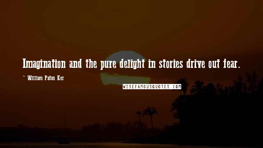 William Paton Ker Quotes: Imagination and the pure delight in stories drive out fear.