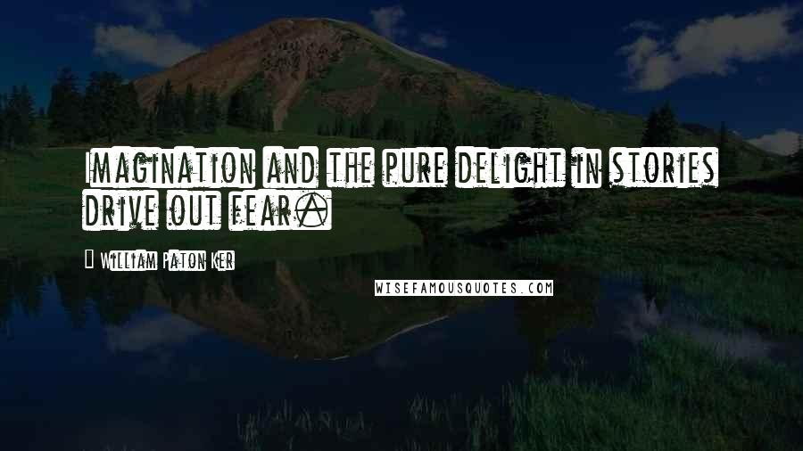 William Paton Ker Quotes: Imagination and the pure delight in stories drive out fear.