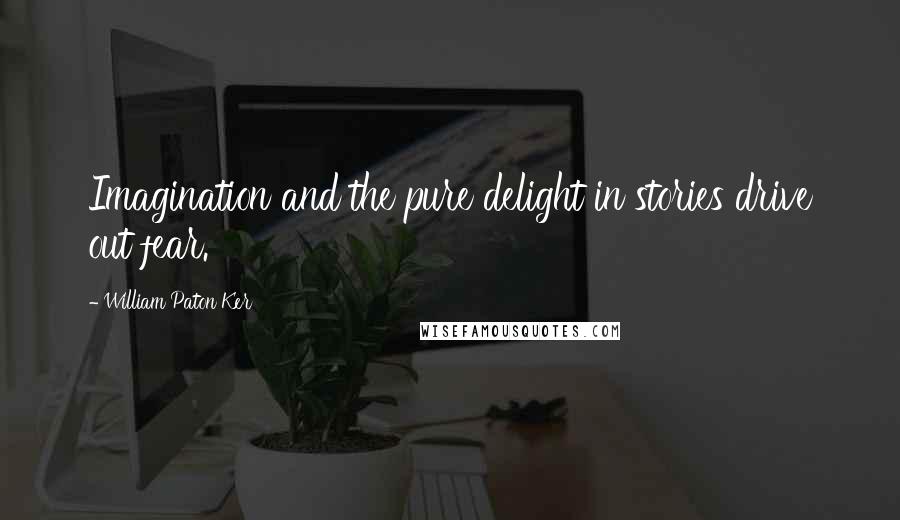 William Paton Ker Quotes: Imagination and the pure delight in stories drive out fear.