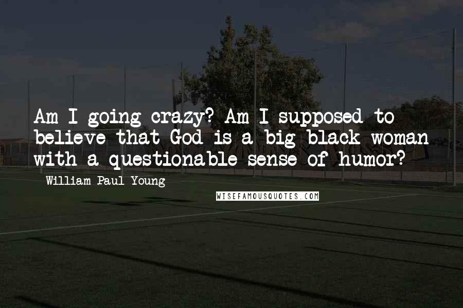 William Paul Young Quotes: Am I going crazy? Am I supposed to believe that God is a big black woman with a questionable sense of humor?