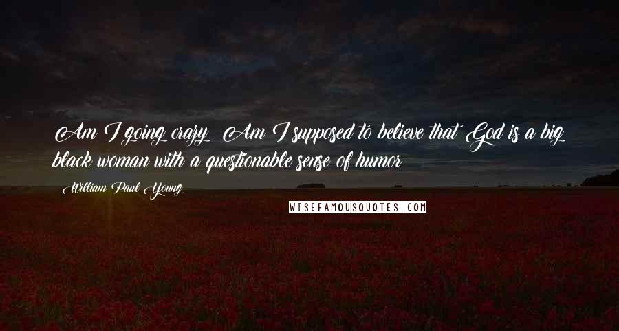 William Paul Young Quotes: Am I going crazy? Am I supposed to believe that God is a big black woman with a questionable sense of humor?