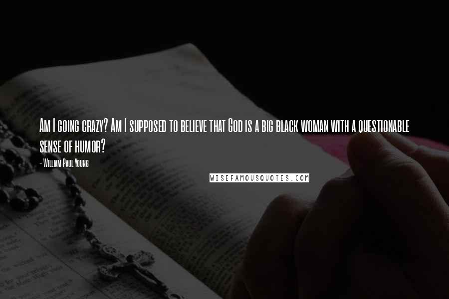 William Paul Young Quotes: Am I going crazy? Am I supposed to believe that God is a big black woman with a questionable sense of humor?