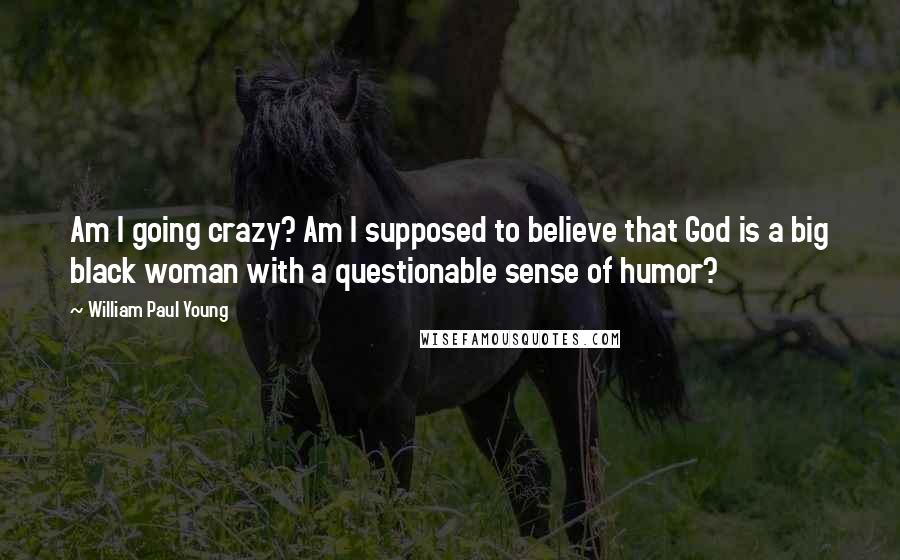William Paul Young Quotes: Am I going crazy? Am I supposed to believe that God is a big black woman with a questionable sense of humor?